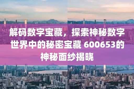 解码数字宝藏，探索神秘数字世界中的秘密宝藏 600653的神秘面纱揭晓