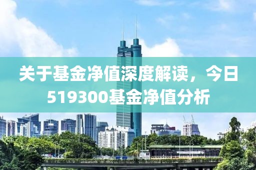 关于基金净值深度解读，今日519300基金净值分析