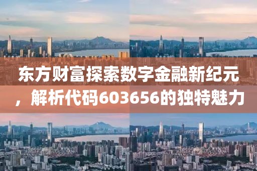 东方财富探索数字金融新纪元，解析代码603656的独特魅力