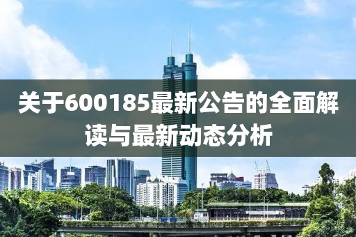 关于600185最新公告的全面解读与最新动态分析