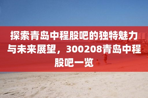 探索青岛中程股吧的独特魅力与未来展望，300208青岛中程股吧一览