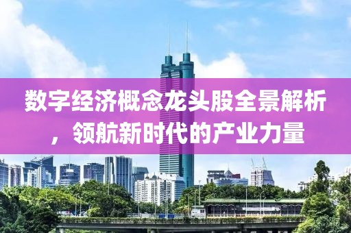 数字经济概念龙头股全景解析，领航新时代的产业力量