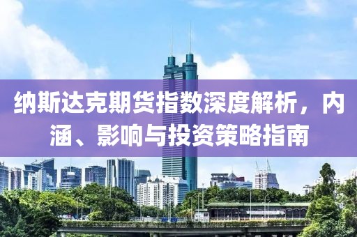 纳斯达克期货指数深度解析，内涵、影响与投资策略指南