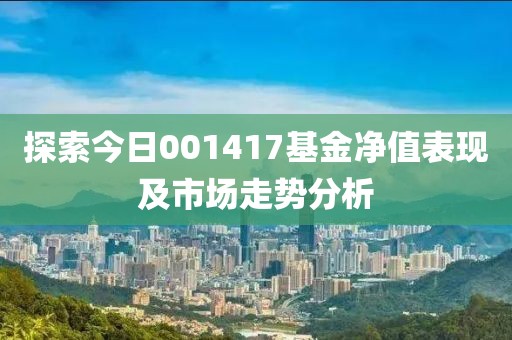 探索今日001417基金净值表现及市场走势分析