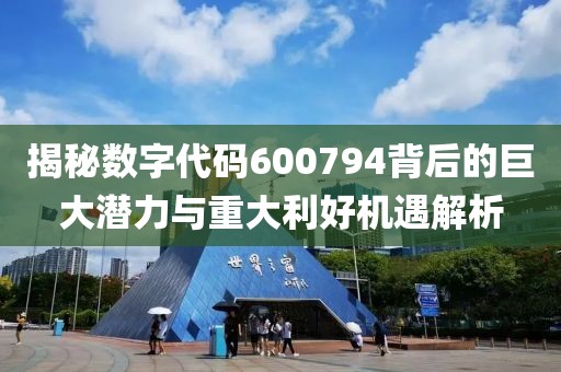 揭秘数字代码600794背后的巨大潜力与重大利好机遇解析