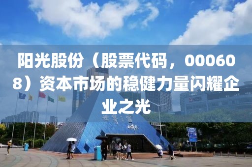 陽光股份（股票代碼，000608）資本市場的穩(wěn)健力量閃耀企業(yè)之光