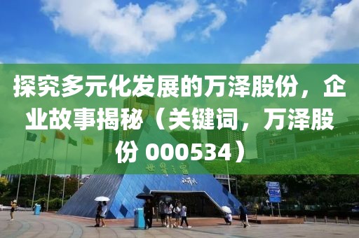 探究多元化發(fā)展的萬(wàn)澤股份，企業(yè)故事揭秘（關(guān)鍵詞，萬(wàn)澤股份 000534）