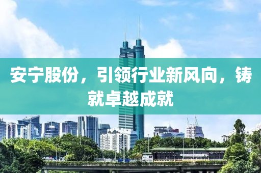 安寧股份，引領(lǐng)行業(yè)新風(fēng)向，鑄就卓越成就