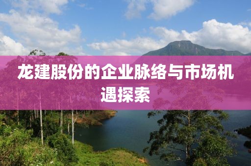 龍建股份的企業(yè)脈絡(luò)與市場(chǎng)機(jī)遇探索