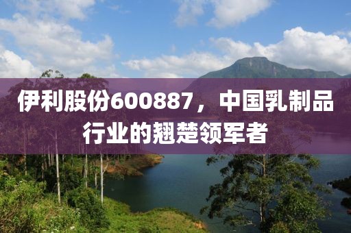 伊利股份600887，中國乳制品行業(yè)的翹楚領(lǐng)軍者