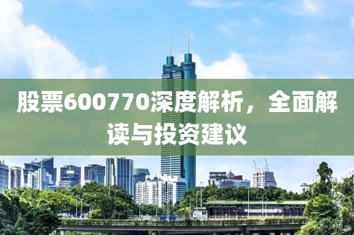 股票600770深度解析，全面解讀與投資建議