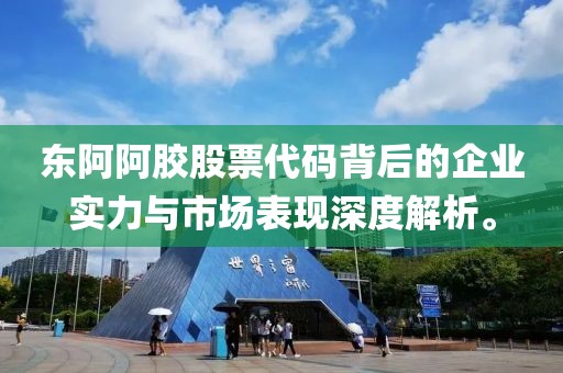 东阿阿胶股票代码背后的企业实力与市场表现深度解析。