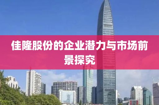 佳隆股份的企業(yè)潛力與市場(chǎng)前景探究