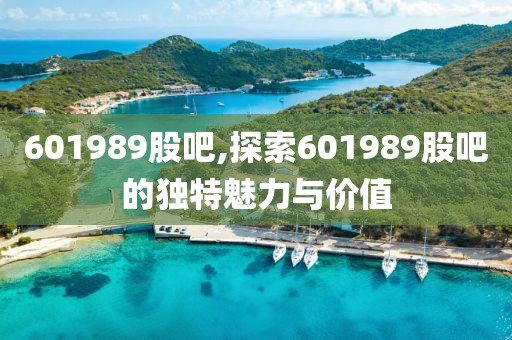 601989股吧,探索601989股吧的獨(dú)特魅力與價(jià)值