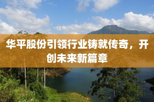 華平股份引領(lǐng)行業(yè)鑄就傳奇，開創(chuàng)未來(lái)新篇章