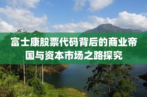 富士康股票代碼背后的商業(yè)帝國與資本市場之路探究