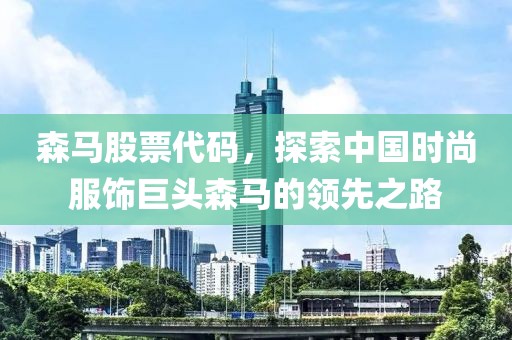 森马股票代码，探索中国时尚服饰巨头森马的领先之路