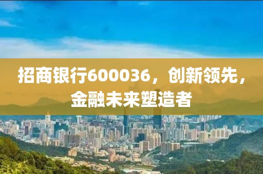 招商銀行600036，創(chuàng)新領(lǐng)先，金融未來(lái)塑造者