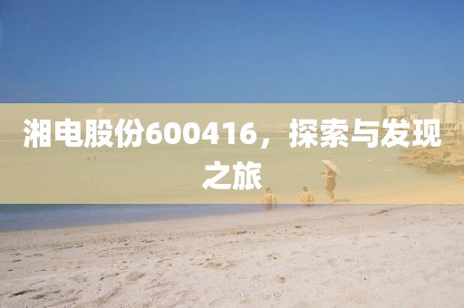 湘電股份600416，探索與發(fā)現(xiàn)之旅