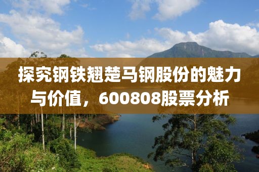 探究鋼鐵翹楚馬鋼股份的魅力與價(jià)值，600808股票分析