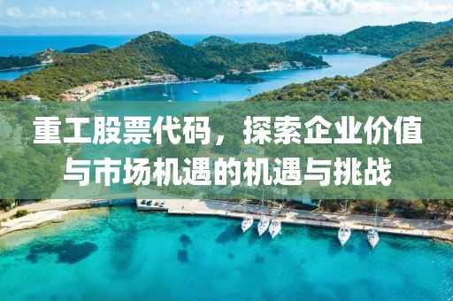 重工股票代码，探索企业价值与市场机遇的机遇与挑战