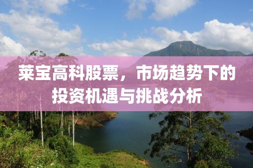 萊寶高科股票，市場趨勢下的投資機遇與挑戰(zhàn)分析