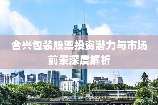 合興包裝股票投資潛力與市場前景深度解析