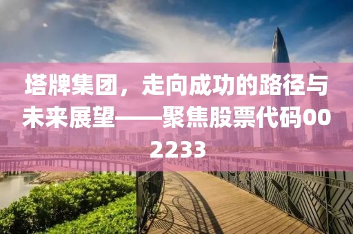 塔牌集團(tuán)，走向成功的路徑與未來展望——聚焦股票代碼002233