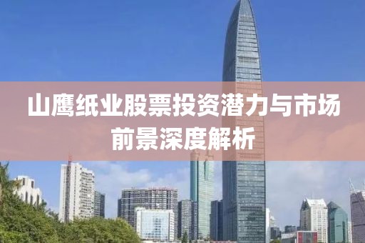 山鷹紙業(yè)股票投資潛力與市場前景深度解析